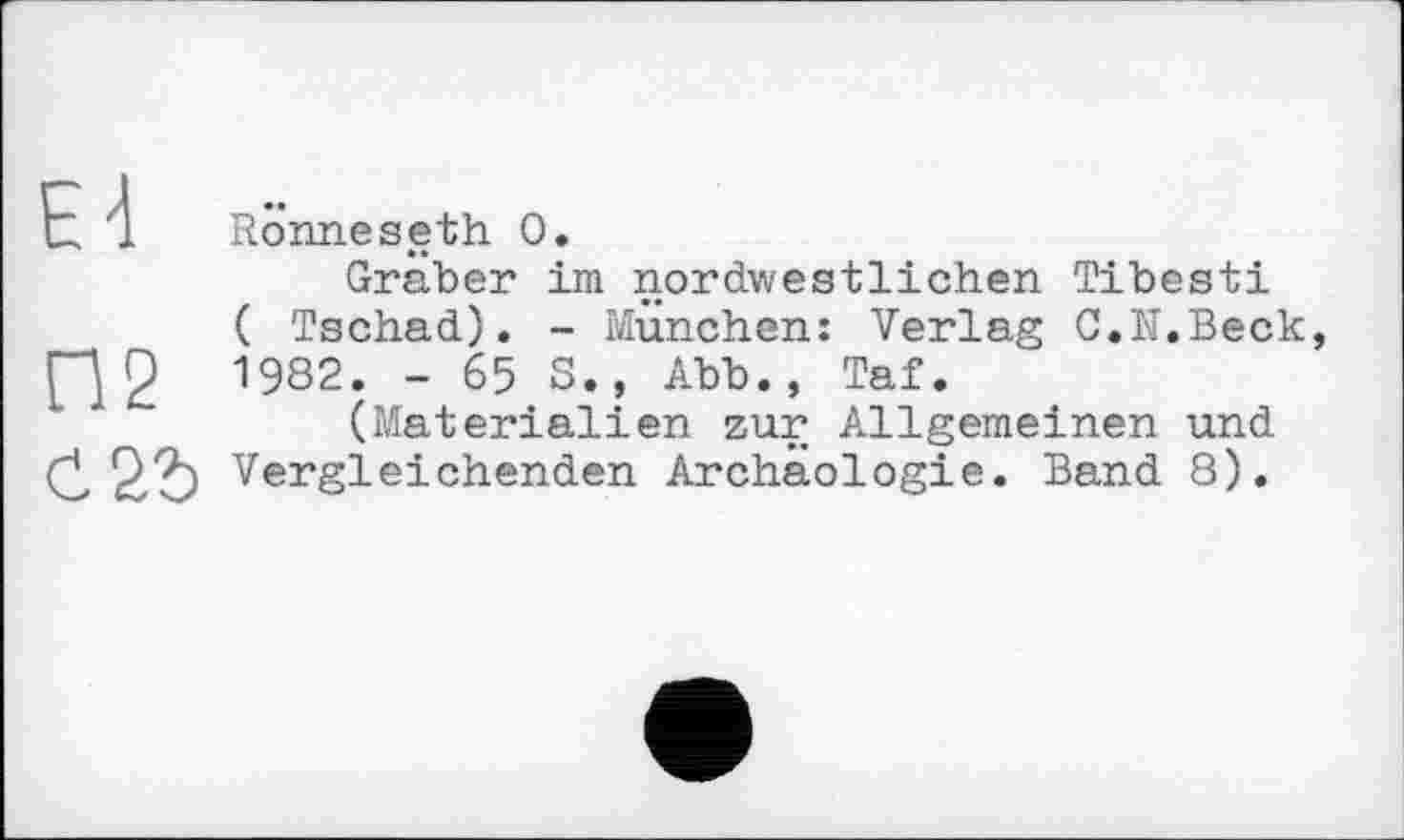 ﻿RÖimeseth 0.
Gräber im nordwestlichen Tibesti ( Tschad). - München: Verlag C.N.Beck 1982. - 65 S., Abb., Taf.
(Materialien zur Allgemeinen und Vergleichenden Archäologie. Band 8).